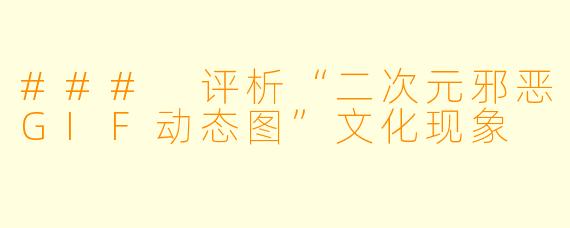 ### 评析“二次元邪恶GIF动态图”文化现象