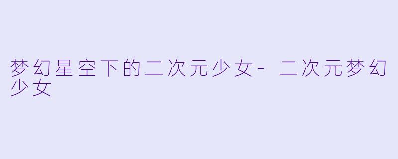 梦幻星空下的二次元少女-二次元梦幻少女