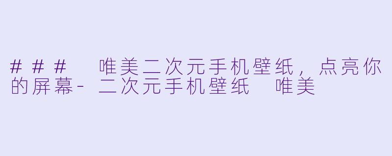 ### 唯美二次元手机壁纸，点亮你的屏幕-二次元手机壁纸 唯美