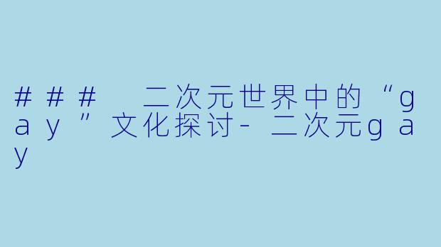 ### 二次元世界中的“gay”文化探讨-二次元gay