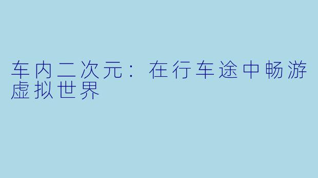 车内二次元:在行车途中畅游虚拟世界