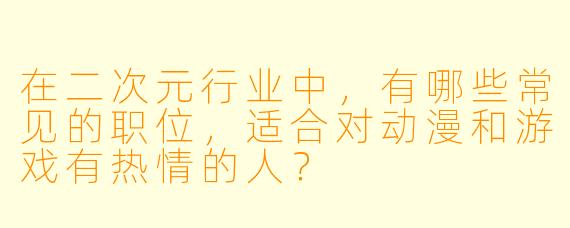 在二次元行业中，有哪些常见的职位，适合对动漫和游戏有热情的人？