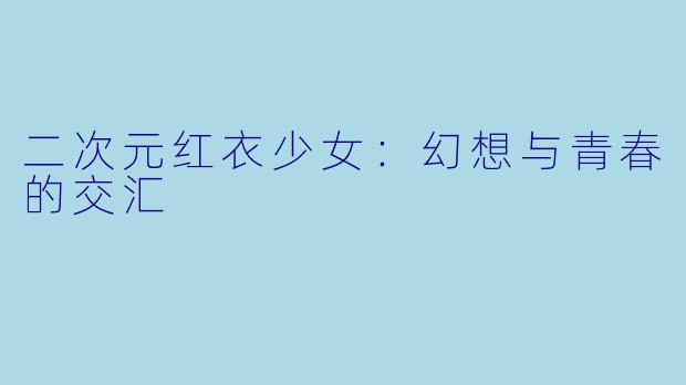 二次元红衣少女：幻想与青春的交汇