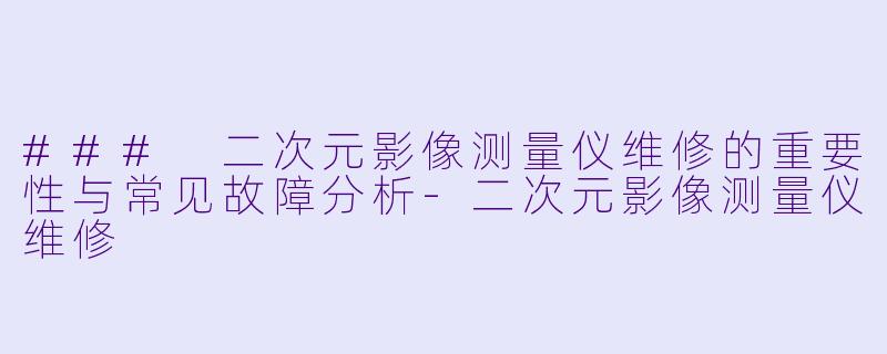 ### 二次元影像测量仪维修的重要性与常见故障分析-二次元影像测量仪维修