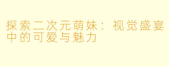 探索二次元萌妹：视觉盛宴中的可爱与魅力