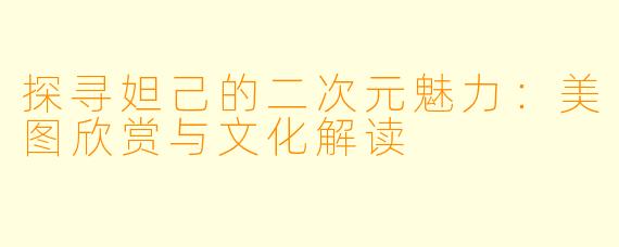 探寻妲己的二次元魅力：美图欣赏与文化解读