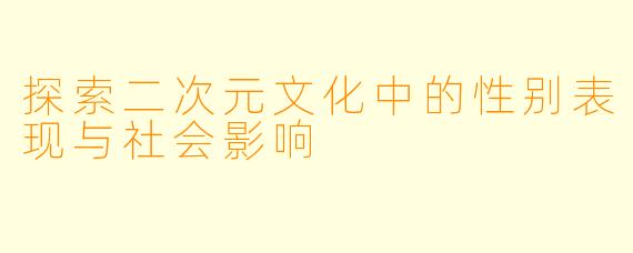 探索二次元文化中的性别表现与社会影响