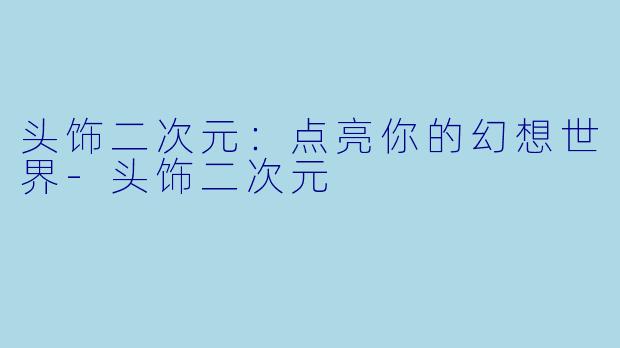 头饰二次元：点亮你的幻想世界-头饰二次元