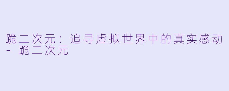 跪二次元：追寻虚拟世界中的真实感动-跪二次元