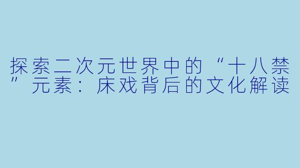 探索二次元世界中的“十八禁”元素:床戏背后的文化解读