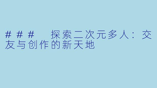 ### 探索二次元多人：交友与创作的新天地