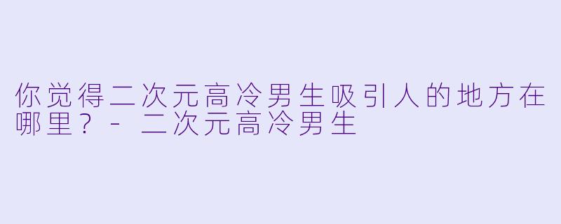 你觉得二次元高冷男生吸引人的地方在哪里?