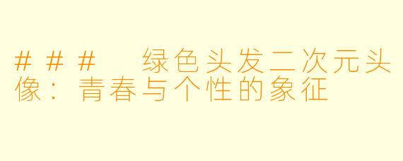 ### 绿色头发二次元头像:青春与个性的象征