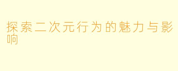 探索二次元行为的魅力与影响