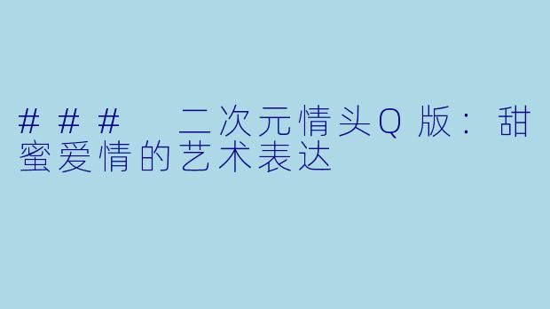 ### 二次元情头Q版：甜蜜爱情的艺术表达