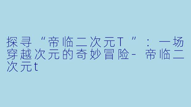 探寻“帝临二次元T”：一场穿越次元的奇妙冒险-帝临二次元t