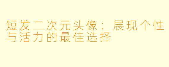短发二次元头像：展现个性与活力的最佳选择