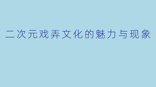 二次元戏弄文化的魅力与现象