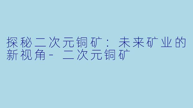 探秘二次元铜矿：未来矿业的新视角-二次元铜矿