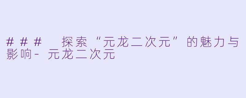 ### 探索“元龙二次元”的魅力与影响-元龙二次元