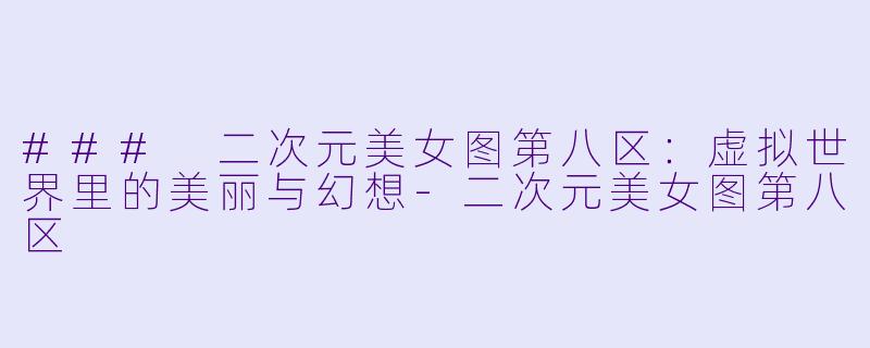 ### 二次元美女图第八区：虚拟世界里的美丽与幻想-二次元美女图第八区