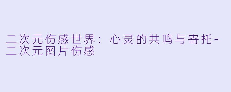 二次元伤感世界：心灵的共鸣与寄托-二次元图片伤感