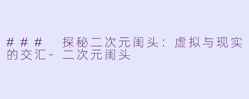 ### 探秘二次元闺头：虚拟与现实的交汇-二次元闺头
