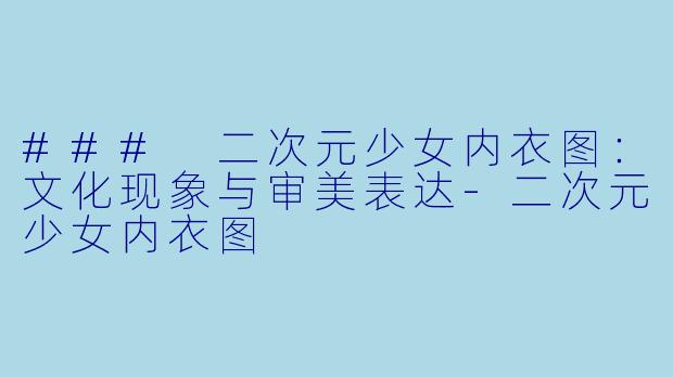 ### 二次元少女内衣图：文化现象与审美表达-二次元少女内衣图