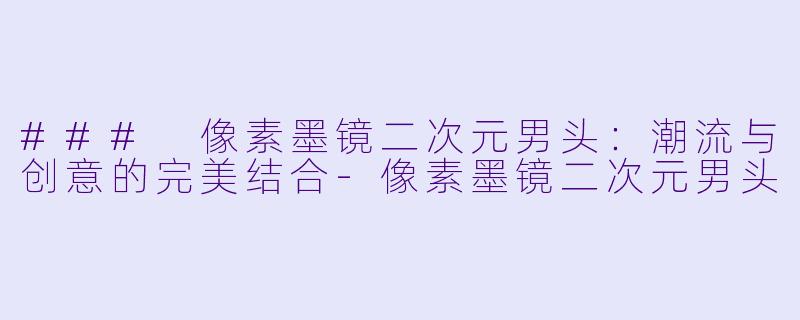 ### 像素墨镜二次元男头：潮流与创意的完美结合-像素墨镜二次元男头