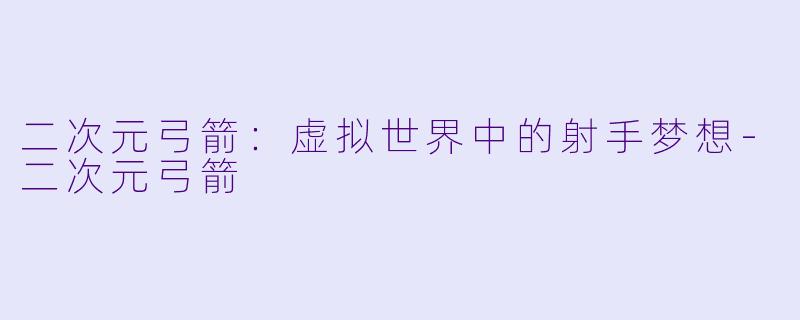 二次元弓箭：虚拟世界中的射手梦想-二次元弓箭