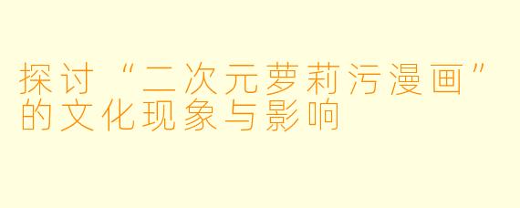 探讨“二次元萝莉污漫画”的文化现象与影响