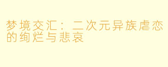 梦境交汇：二次元异族虐恋的绚烂与悲哀