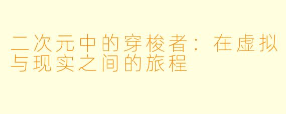 二次元中的穿梭者：在虚拟与现实之间的旅程