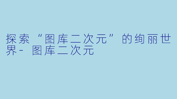 探索“图库二次元”的绚丽世界-图库二次元