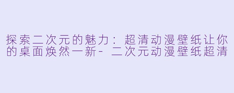 探索二次元的魅力：超清动漫壁纸让你的桌面焕然一新-二次元动漫壁纸超清