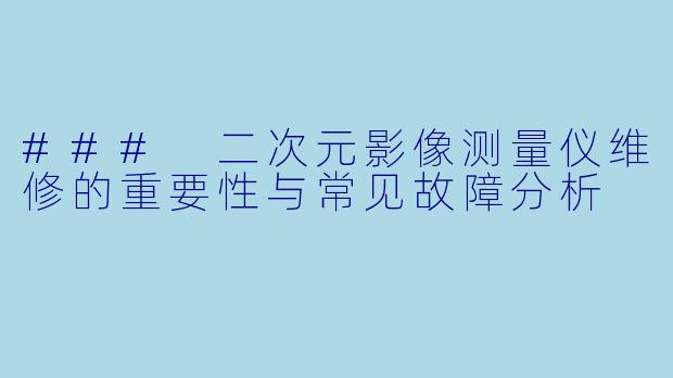 ### 二次元影像测量仪维修的重要性与常见故障分析