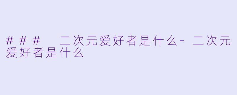 ### 二次元爱好者是什么-二次元爱好者是什么