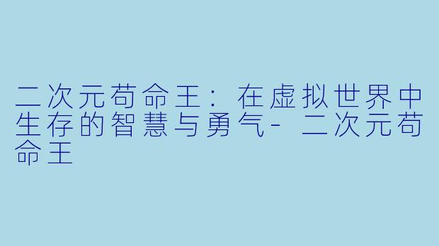 二次元苟命王：在虚拟世界中生存的智慧与勇气-二次元苟命王