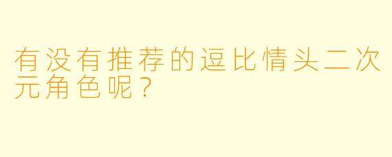 有没有推荐的逗比情头二次元角色呢？  