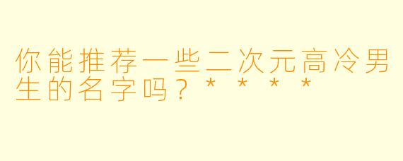 你能推荐一些二次元高冷男生的名字吗？****