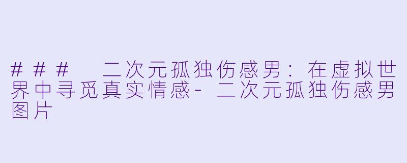 ### 二次元孤独伤感男:在虚拟世界中寻觅真实情感