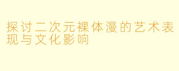 探讨二次元裸体漫的艺术表现与文化影响