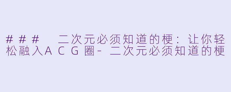 ### 二次元必须知道的梗：让你轻松融入ACG圈-二次元必须知道的梗