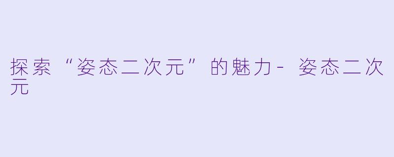 探索“姿态二次元”的魅力-姿态二次元