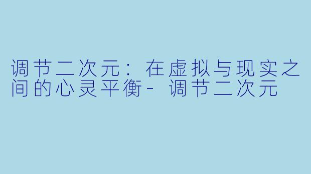 调节二次元：在虚拟与现实之间的心灵平衡-调节二次元