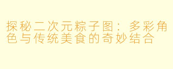 探秘二次元粽子图：多彩角色与传统美食的奇妙结合