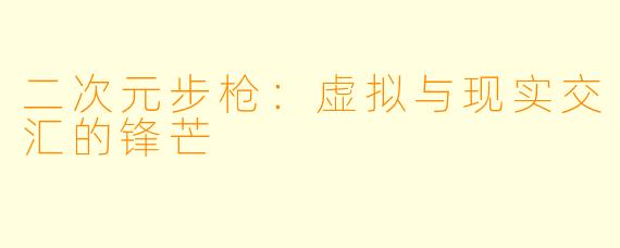 二次元步枪：虚拟与现实交汇的锋芒