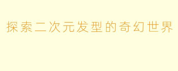 探索二次元发型的奇幻世界