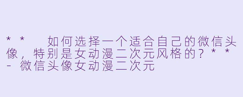 ** 如何选择一个适合自己的微信头像，特别是女动漫二次元风格的？**-微信头像女动漫二次元