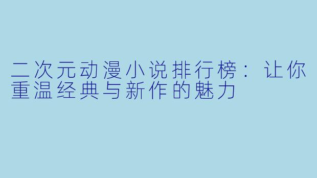 二次元动漫小说排行榜：让你重温经典与新作的魅力